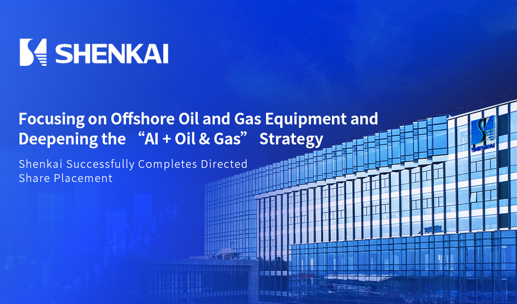 Focusing on Offshore Oil and Gas Equipment and Deepening the &ldquo;AI + Oil & Gas&rdquo; Strategy | Shenkai Successfully Completes Directed Share Placement